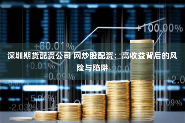 深圳期货配资公司 网炒股配资：高收益背后的风险与陷阱