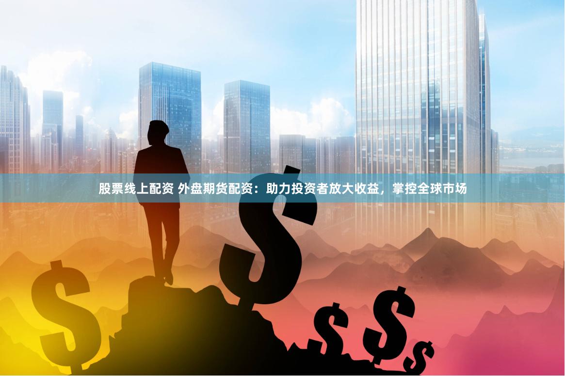 股票线上配资 外盘期货配资：助力投资者放大收益，掌控全球市场