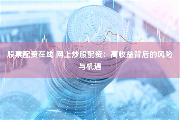 股票配资在线 网上炒股配资：高收益背后的风险与机遇