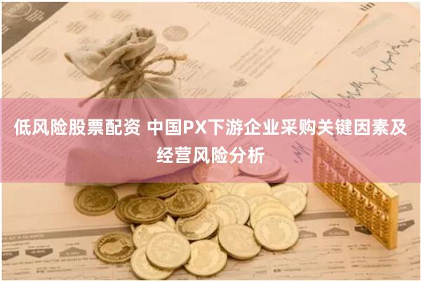低风险股票配资 中国PX下游企业采购关键因素及经营风险分析