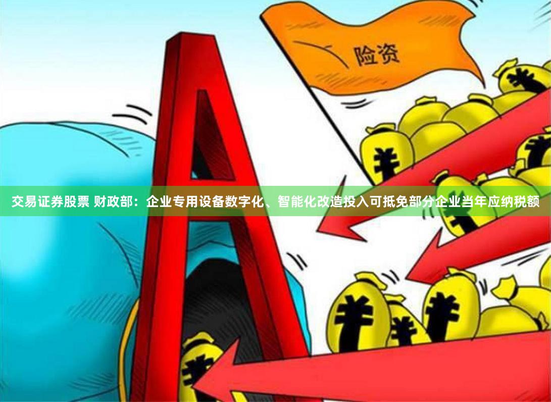 交易证券股票 财政部：企业专用设备数字化、智能化改造投入可抵免部分企业当年应纳税额