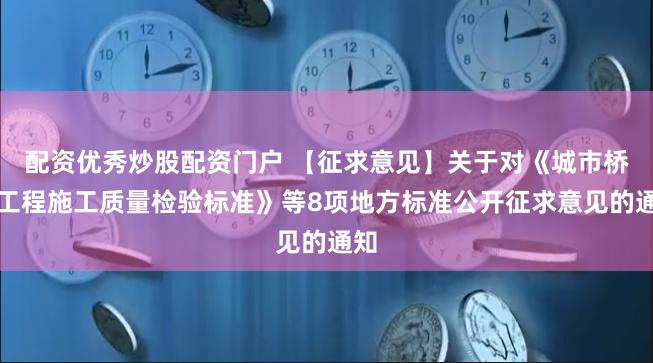 配资优秀炒股配资门户 【征求意见】关于对《城市桥梁工程施工质量检验标准》等8项地方标准公开征求意见的通知