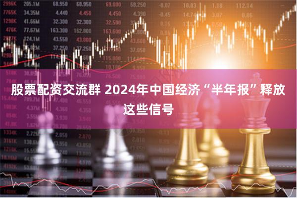 股票配资交流群 2024年中国经济“半年报”释放这些信号