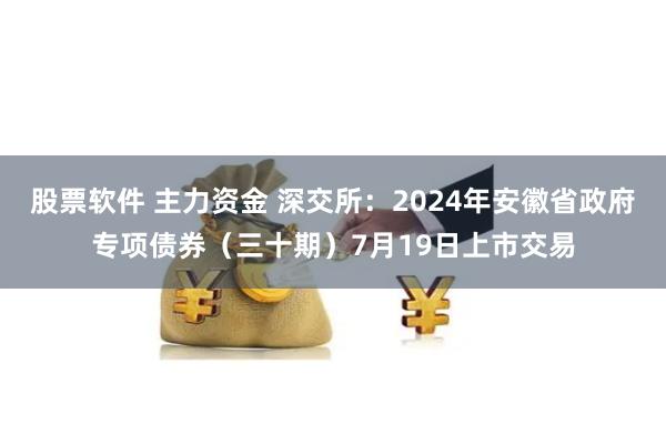 股票软件 主力资金 深交所：2024年安徽省政府专项债券（三十期）7月19日上市交易