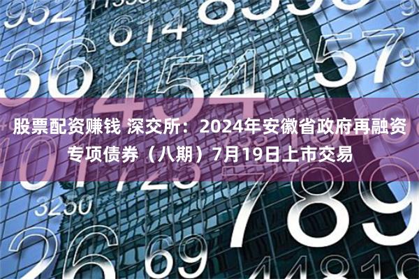 股票配资赚钱 深交所：2024年安徽省政府再融资专项债券（八期）7月19日上市交易