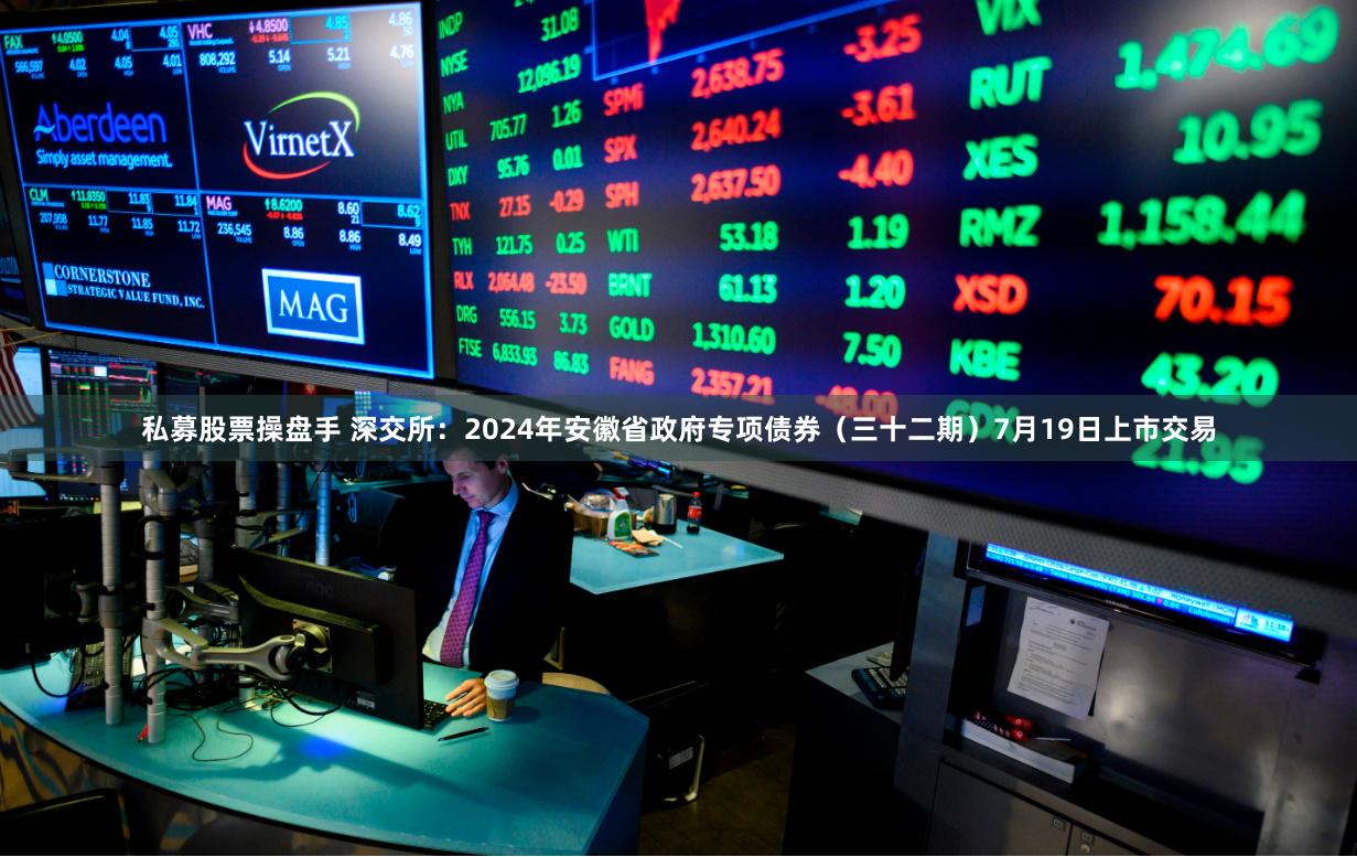 私募股票操盘手 深交所：2024年安徽省政府专项债券（三十二期）7月19日上市交易