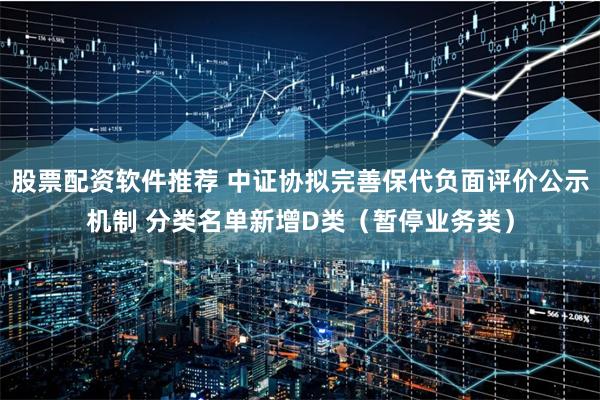 股票配资软件推荐 中证协拟完善保代负面评价公示机制 分类名单新增D类（暂停业务类）