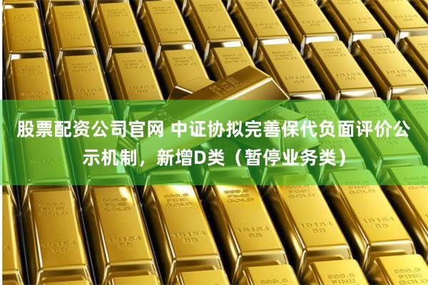 股票配资公司官网 中证协拟完善保代负面评价公示机制，新增D类（暂停业务类）