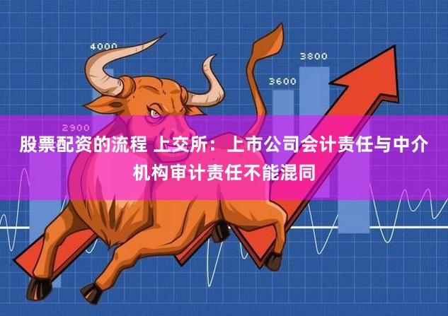 股票配资的流程 上交所：上市公司会计责任与中介机构审计责任不能混同