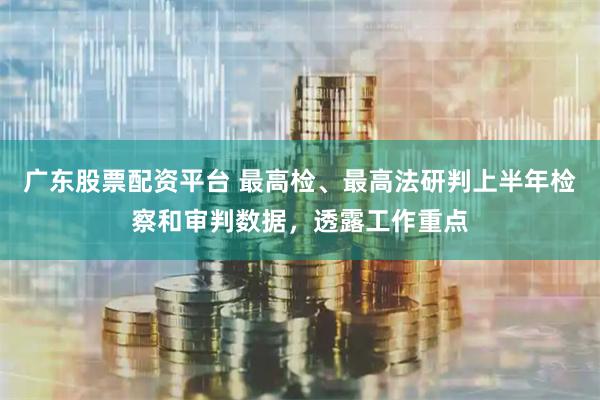 广东股票配资平台 最高检、最高法研判上半年检察和审判数据，透露工作重点
