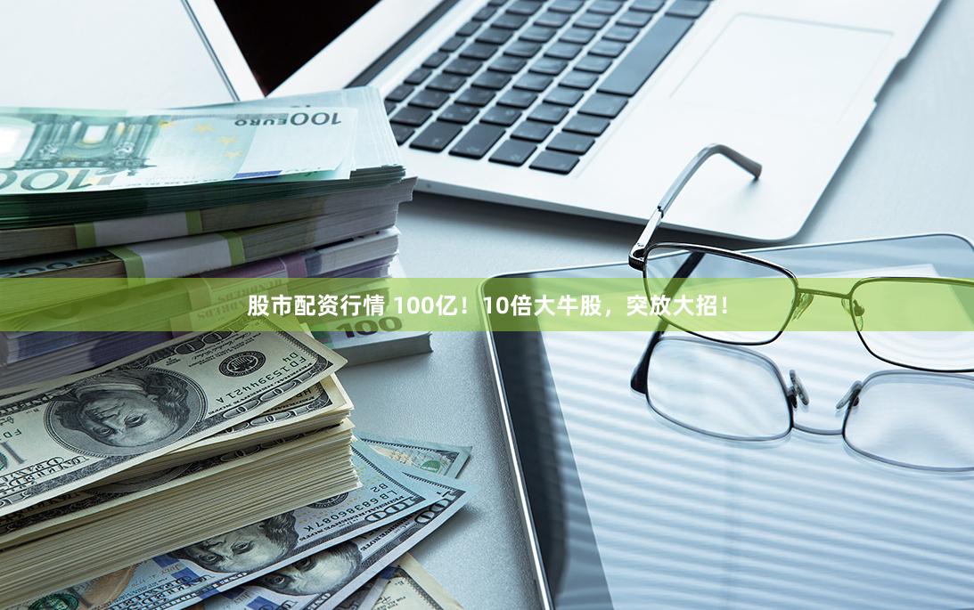 股市配资行情 100亿！10倍大牛股，突放大招！