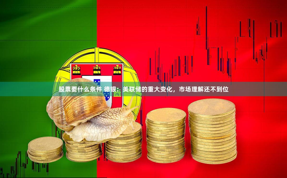 股票要什么条件 德银：美联储的重大变化，市场理解还不到位