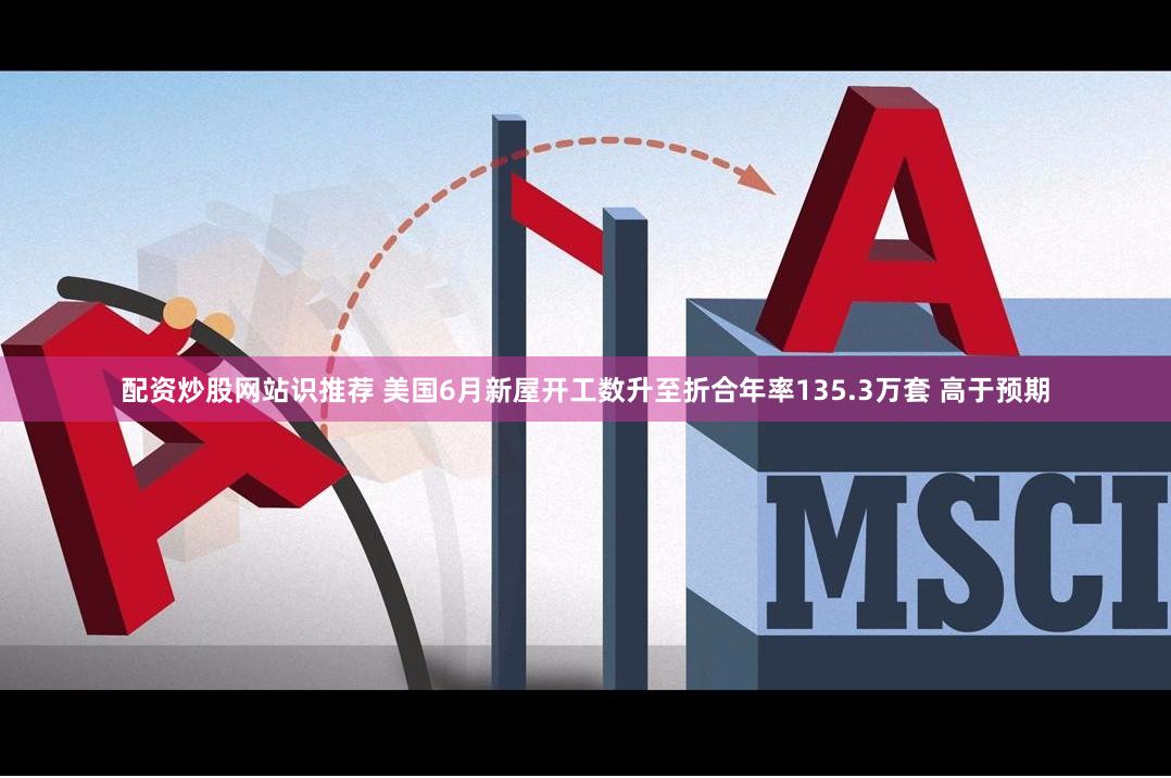 配资炒股网站识推荐 美国6月新屋开工数升至折合年率135.3万套 高于预期
