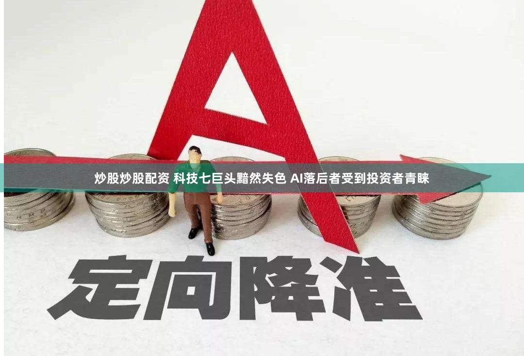 炒股炒股配资 科技七巨头黯然失色 AI落后者受到投资者青睐