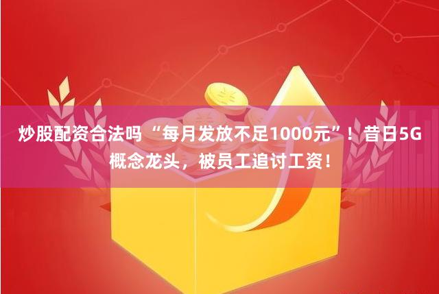 炒股配资合法吗 “每月发放不足1000元”！昔日5G概念龙头，被员工追讨工资！