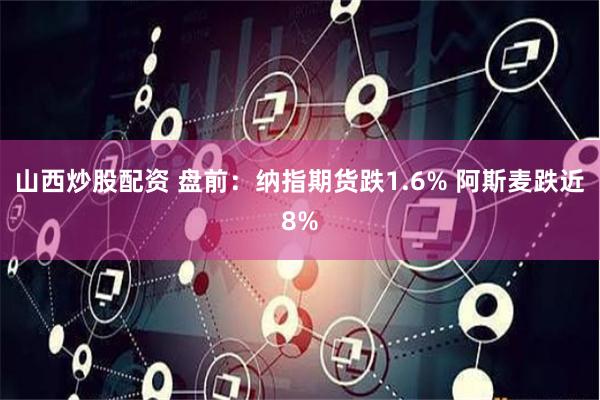 山西炒股配资 盘前：纳指期货跌1.6% 阿斯麦跌近8%