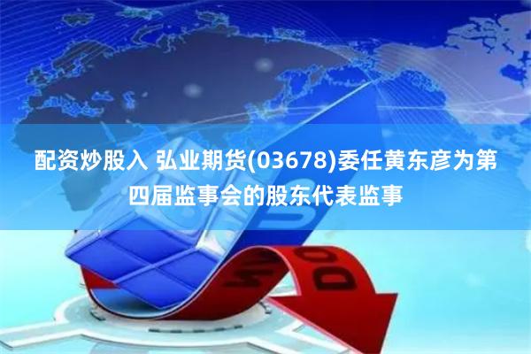 配资炒股入 弘业期货(03678)委任黄东彦为第四届监事会的股东代表监事