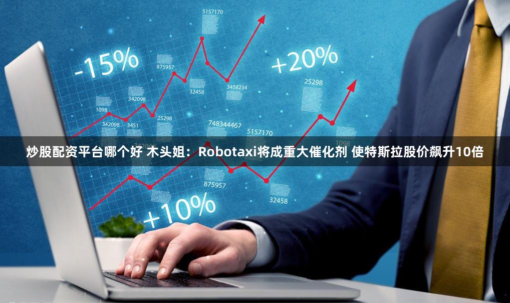 炒股配资平台哪个好 木头姐：Robotaxi将成重大催化剂 使特斯拉股价飙升10倍