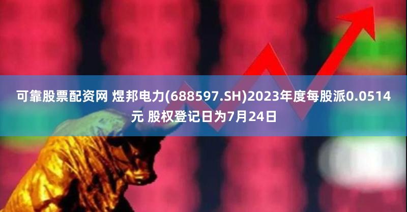 可靠股票配资网 煜邦电力(688597.SH)2023年度每股派0.0514元 股权登记日为7月24日