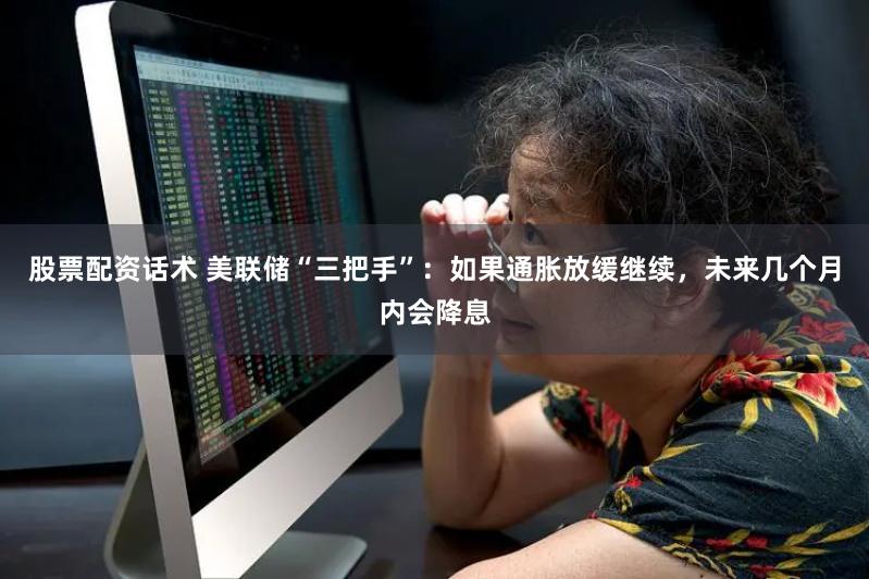 股票配资话术 美联储“三把手”：如果通胀放缓继续，未来几个月内会降息