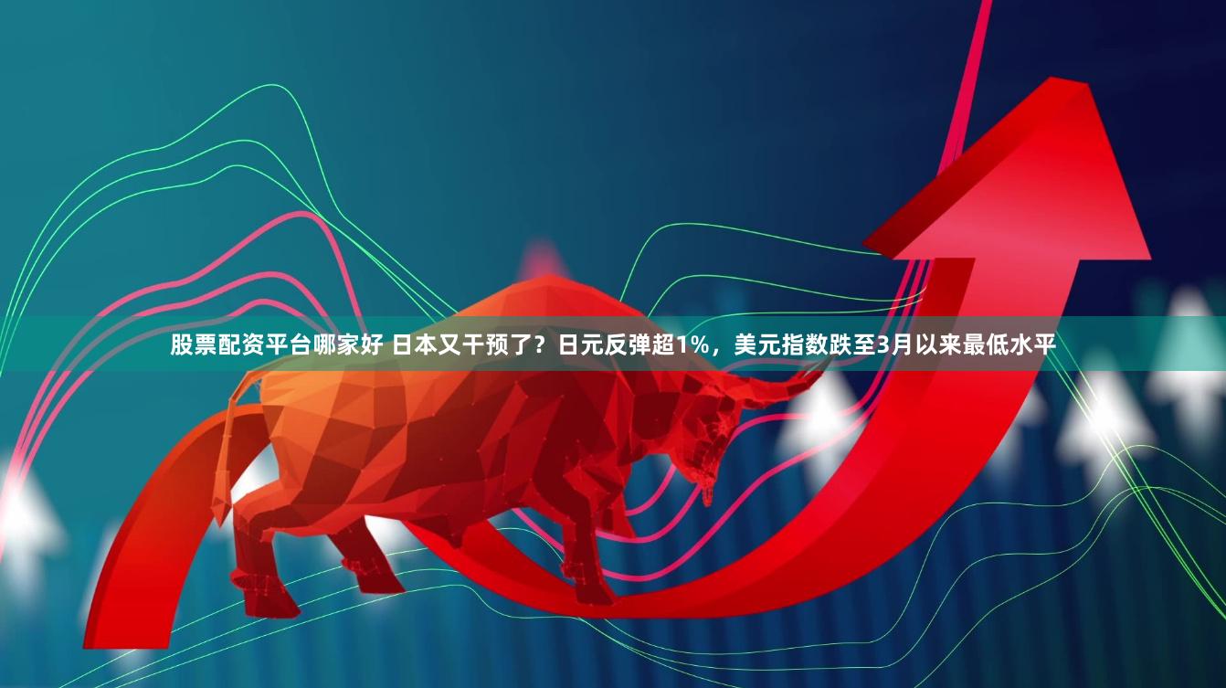 股票配资平台哪家好 日本又干预了？日元反弹超1%，美元指数跌至3月以来最低水平