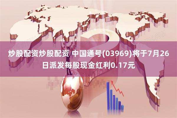 炒股配资炒股配资 中国通号(03969)将于7月26日派发每股现金红利0.17元