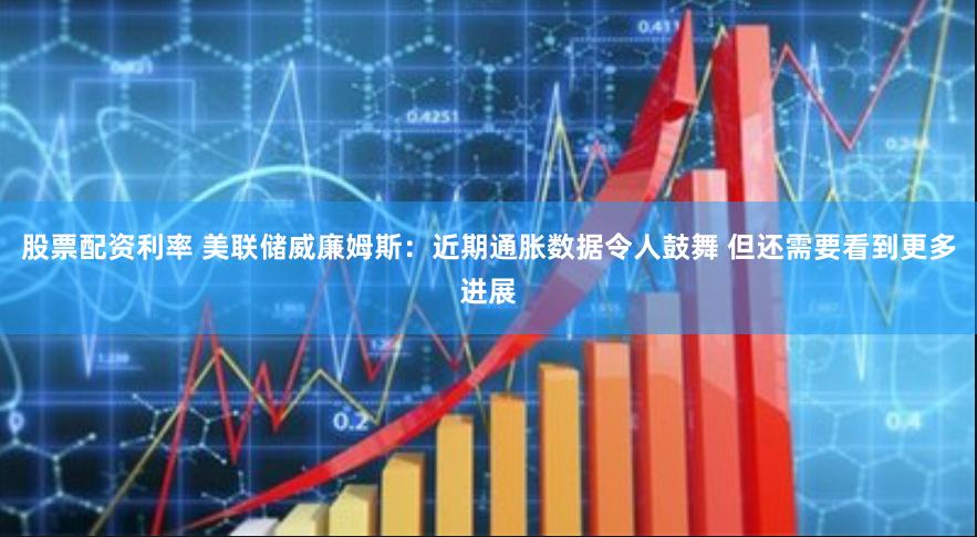 股票配资利率 美联储威廉姆斯：近期通胀数据令人鼓舞 但还需要看到更多进展