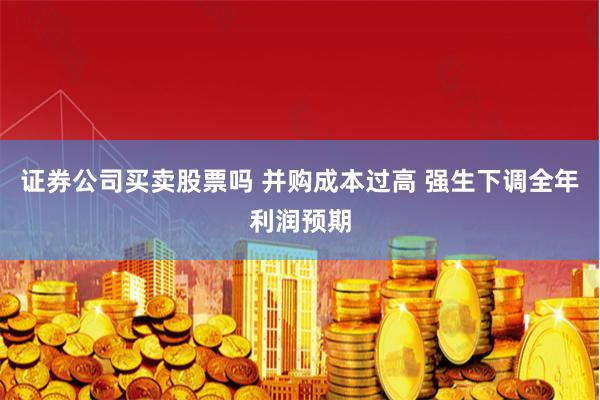 证券公司买卖股票吗 并购成本过高 强生下调全年利润预期