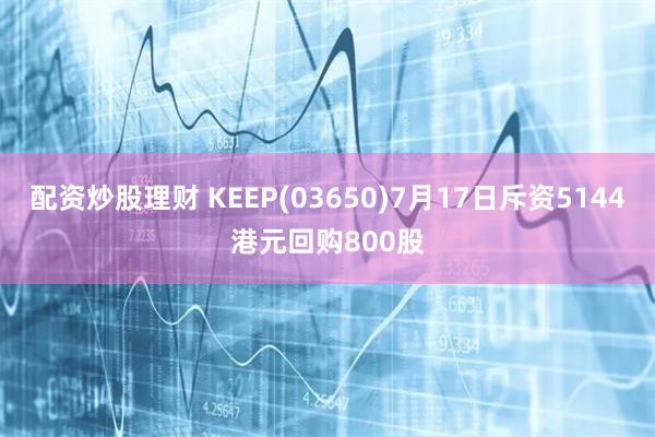 配资炒股理财 KEEP(03650)7月17日斥资5144港元回购800股