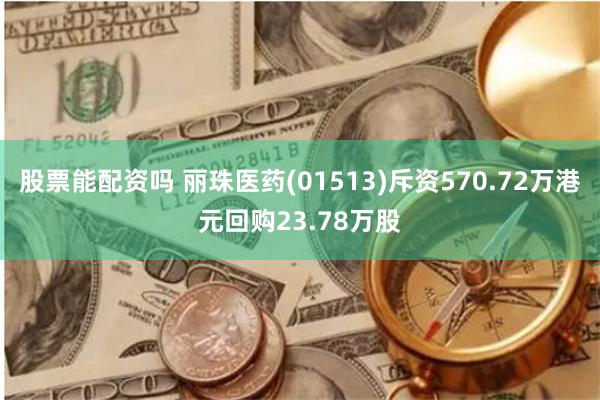 股票能配资吗 丽珠医药(01513)斥资570.72万港元回购23.78万股