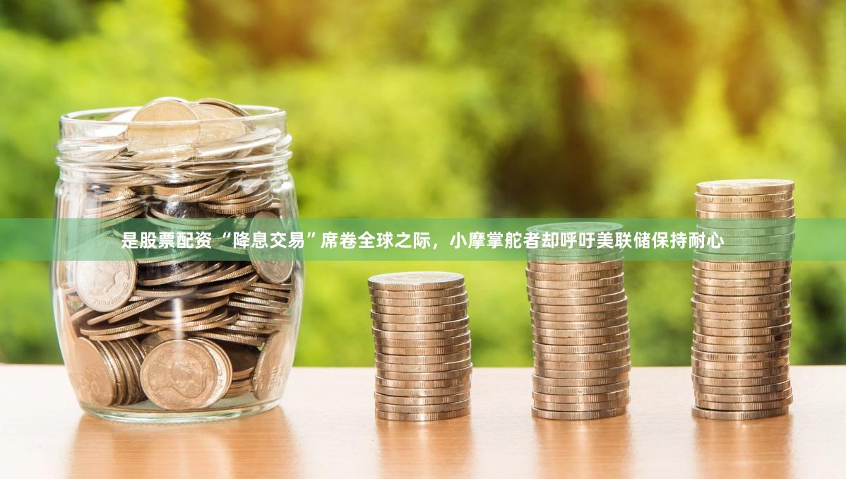 是股票配资 “降息交易”席卷全球之际，小摩掌舵者却呼吁美联储保持耐心