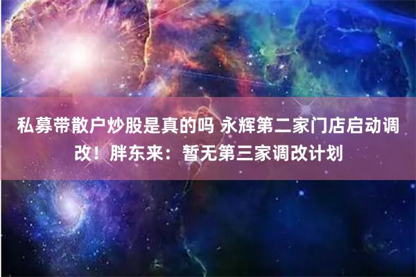 私募带散户炒股是真的吗 永辉第二家门店启动调改！胖东来：暂无第三家调改计划