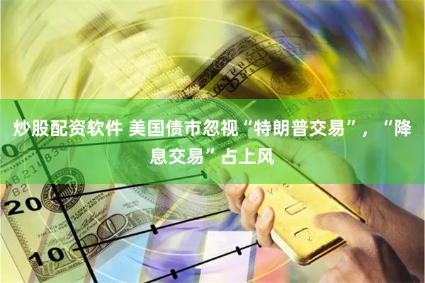 炒股配资软件 美国债市忽视“特朗普交易”，“降息交易”占上风