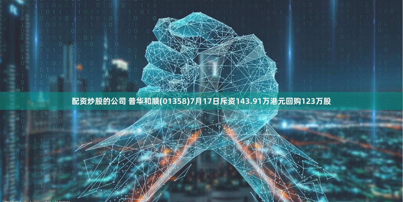 配资炒股的公司 普华和顺(01358)7月17日斥资143.91万港元回购123万股
