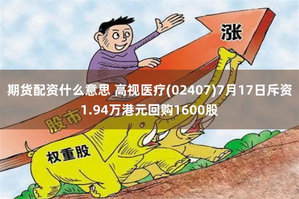 期货配资什么意思 高视医疗(02407)7月17日斥资1.94万港元回购1600股