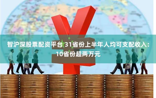 智沪深股票配资平台 31省份上半年人均可支配收入：10省份超两万元