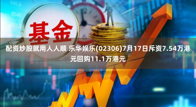 配资炒股就用人人顺 乐华娱乐(02306)7月17日斥资7.54万港元回购11.1万港元