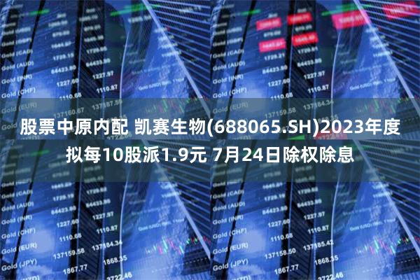 股票中原内配 凯赛生物(688065.SH)2023年度拟每10股派1.9元 7月24日除权除息