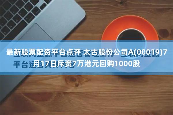 最新股票配资平台点评 太古股份公司A(00019)7月17日斥资7万港元回购1000股
