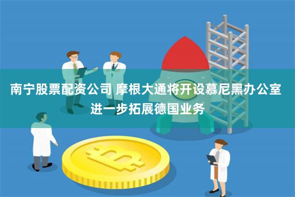 南宁股票配资公司 摩根大通将开设慕尼黑办公室 进一步拓展德国业务