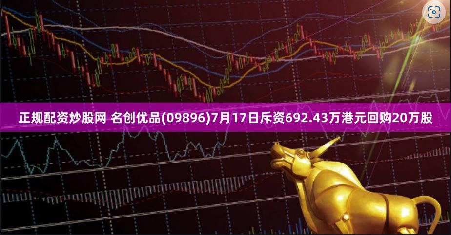 正规配资炒股网 名创优品(09896)7月17日斥资692.43万港元回购20万股