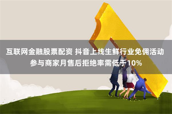 互联网金融股票配资 抖音上线生鲜行业免佣活动 参与商家月售后拒绝率需低于10%