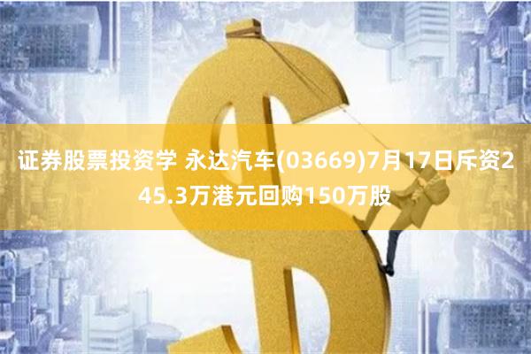 证券股票投资学 永达汽车(03669)7月17日斥资245.3万港元回购150万股