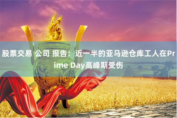 股票交易 公司 报告：近一半的亚马逊仓库工人在Prime Day高峰期受伤