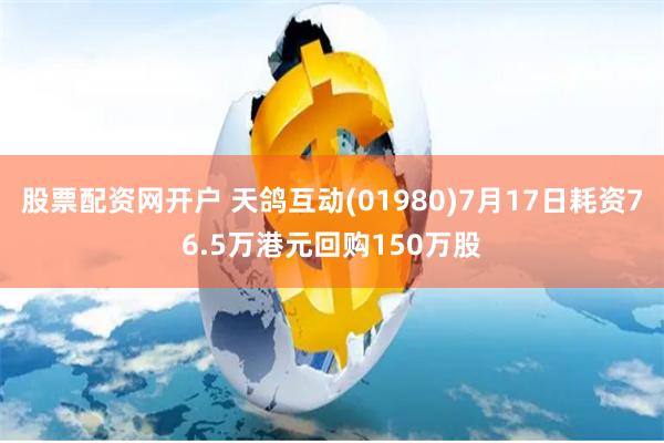 股票配资网开户 天鸽互动(01980)7月17日耗资76.5万港元回购150万股