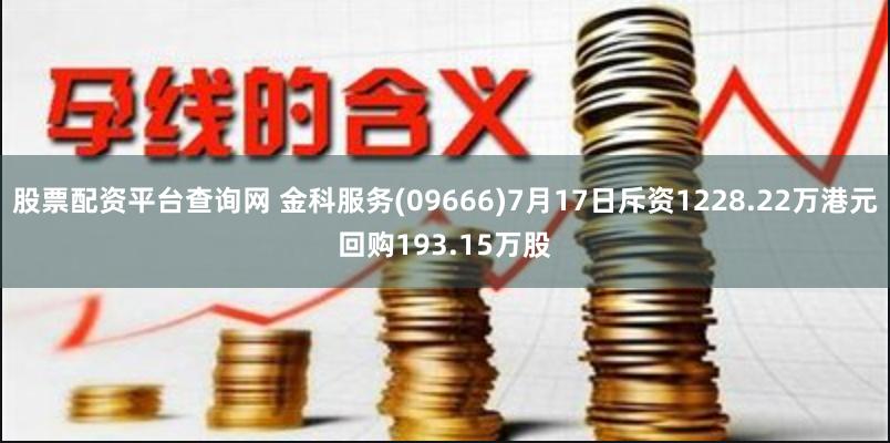 股票配资平台查询网 金科服务(09666)7月17日斥资1228.22万港元回购193.15万股
