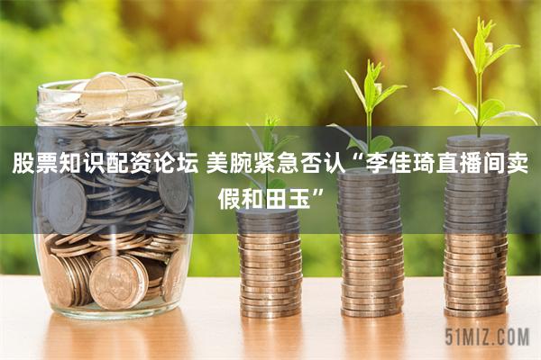 股票知识配资论坛 美腕紧急否认“李佳琦直播间卖假和田玉”