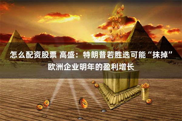 怎么配资股票 高盛：特朗普若胜选可能“抹掉”欧洲企业明年的盈利增长
