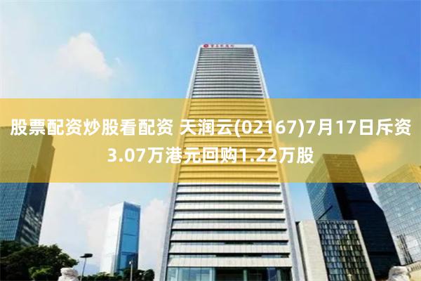 股票配资炒股看配资 天润云(02167)7月17日斥资3.07万港元回购1.22万股