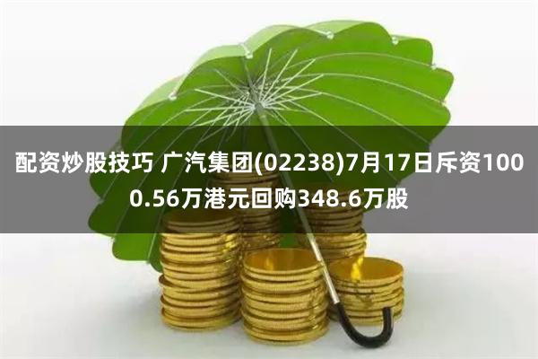 配资炒股技巧 广汽集团(02238)7月17日斥资1000.56万港元回购348.6万股